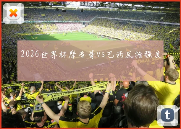 2026世界杯摩洛哥vs巴西反抢强度