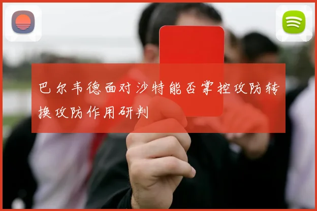 巴尔韦德面对沙特能否掌控攻防转换攻防作用研判
