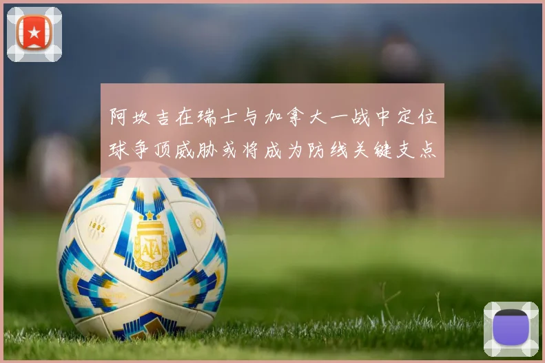 阿坎吉在瑞士与加拿大一战中定位球争顶威胁或将成为防线关键支点
