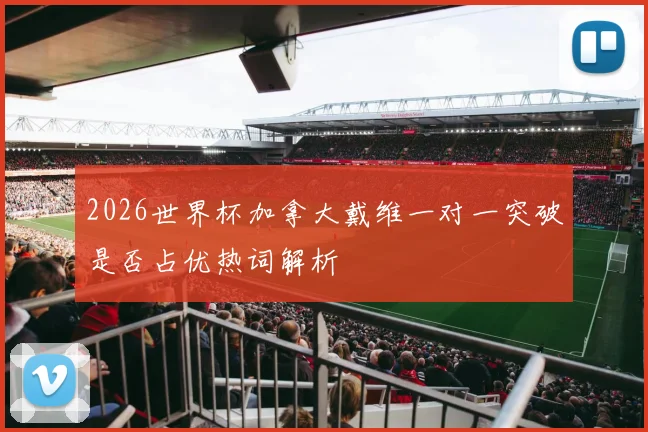 2026世界杯加拿大戴维一对一突破是否占优热词解析
