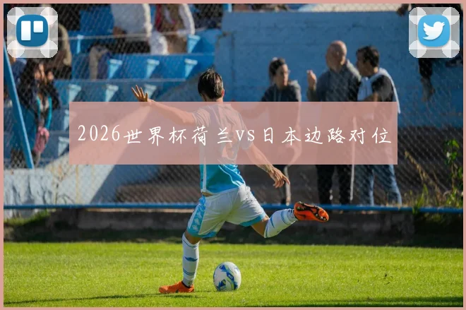 2026世界杯荷兰vs日本边路对位