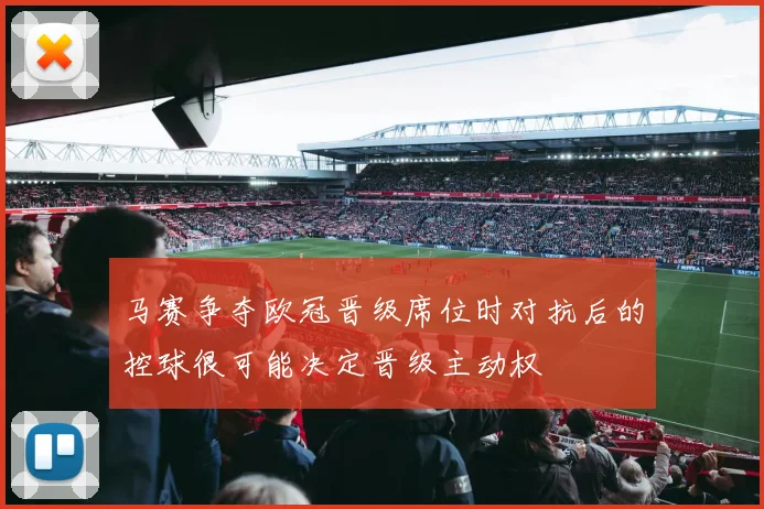 马赛争夺欧冠晋级席位时对抗后的控球很可能决定晋级主动权