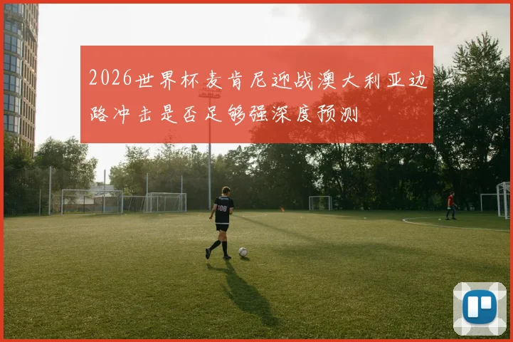 2026世界杯麦肯尼迎战澳大利亚边路冲击是否足够强深度预测