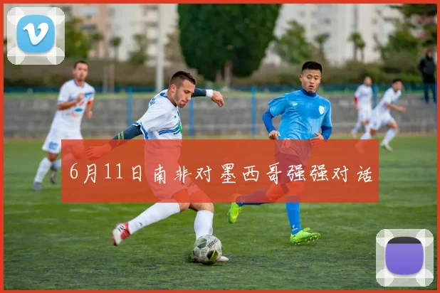 6月11日南非对墨西哥强强对话