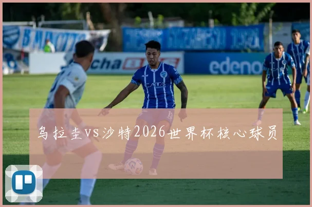 乌拉圭vs沙特2026世界杯核心球员