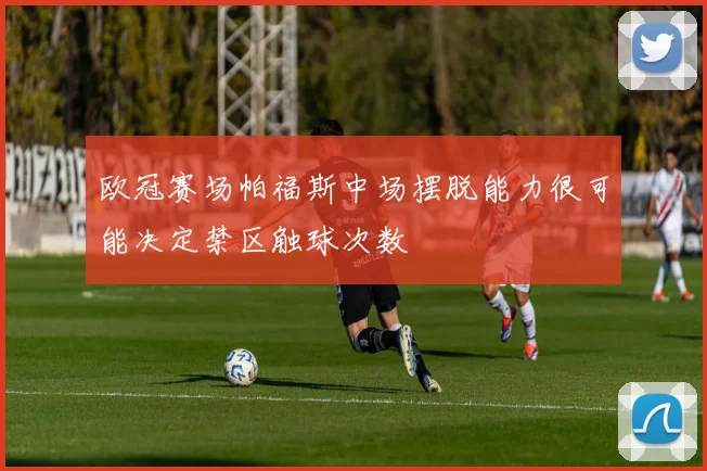 欧冠赛场帕福斯中场摆脱能力很可能决定禁区触球次数
