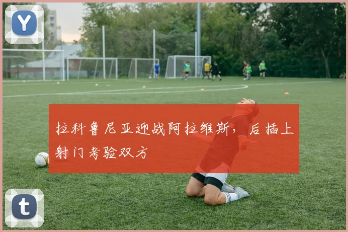 拉科鲁尼亚迎战阿拉维斯，后插上射门考验双方