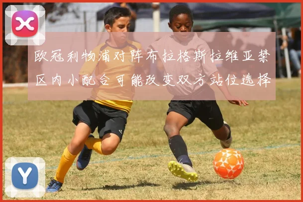 欧冠利物浦对阵布拉格斯拉维亚禁区内小配合可能改变双方站位选择
