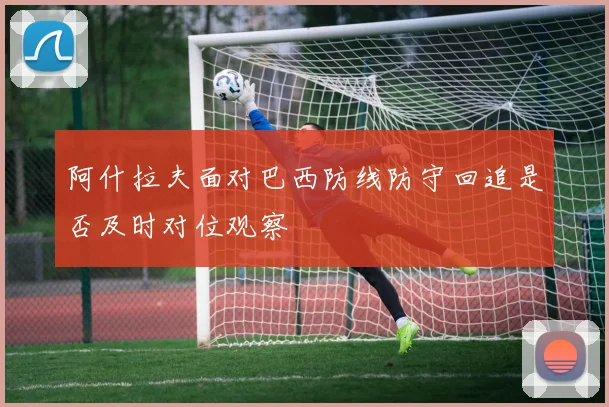 阿什拉夫面对巴西防线防守回追是否及时对位观察