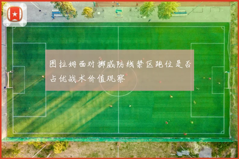 图拉姆面对挪威防线禁区跑位是否占优战术价值观察