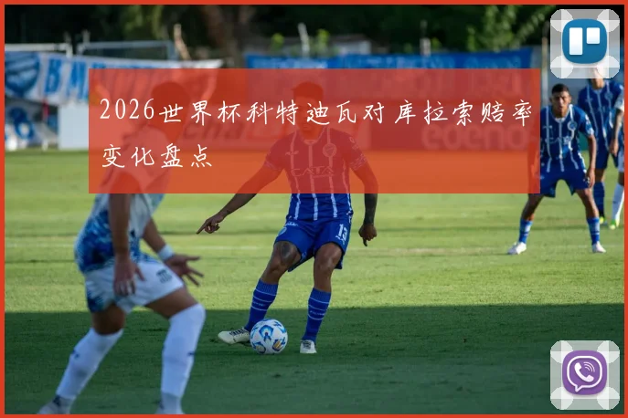 2026世界杯科特迪瓦对库拉索赔率变化盘点